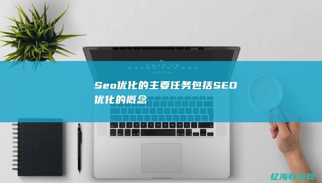 Seo优化的主要任务包括 (SEO优化的概念)