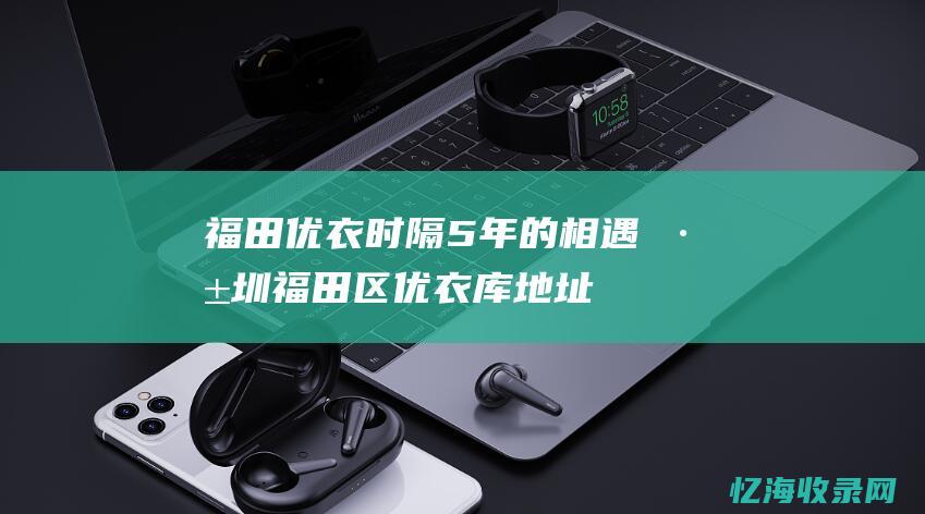 福田优衣时隔5年的相遇 (深圳福田区优衣库地址)
