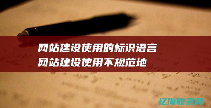 网站建设使用的标识语言 (网站建设使用不规范地图怎么办)