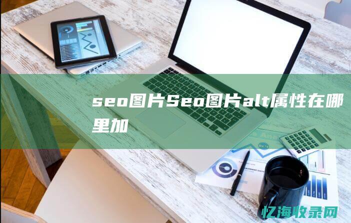 seo图片 (Seo图片alt属性在哪里加)