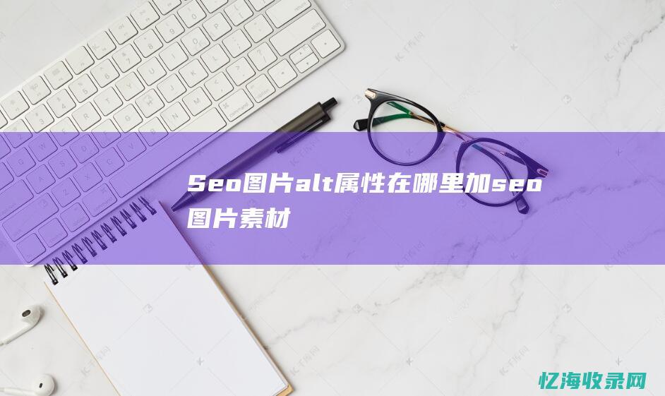 Seo图片alt属性在哪里加seo图片素材