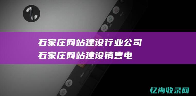 石家庄网站建设行业公司 (石家庄网站建设销售电话)