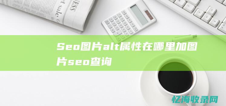 Seo图片alt属性在哪里加 (图片seo查询)