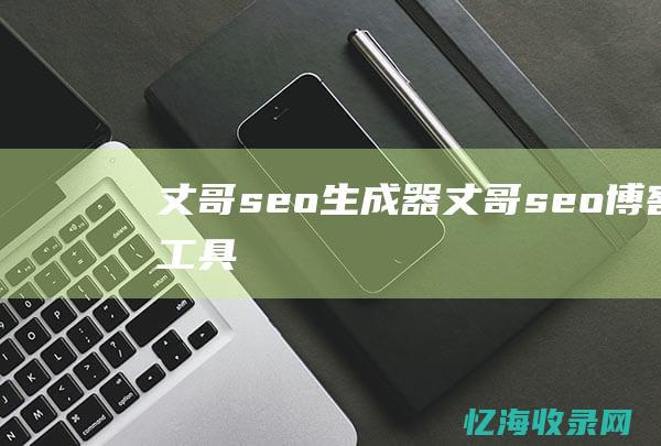 丈哥seo生成器 (丈哥seo博客工具)