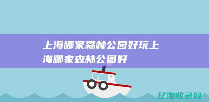 上海哪家森林公园好玩 (上海哪家森林公园好)