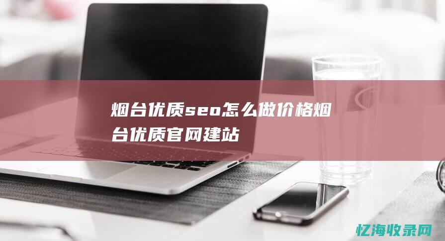 烟台优质seo怎么做价格 (烟台优质官网建站)