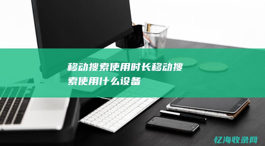移动搜索使用时长 (移动搜索使用什么设备)