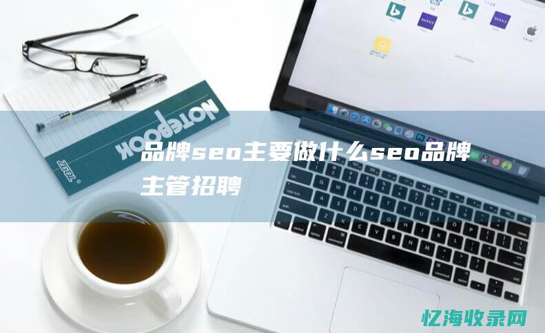 品牌seo主要做什么 (seo品牌主管招聘)