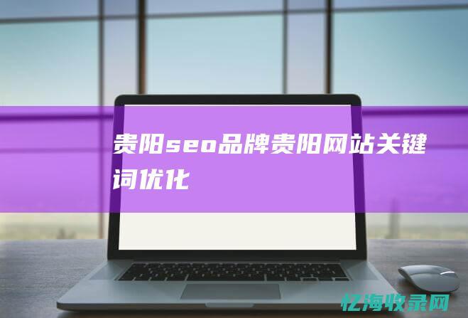 贵阳seo品牌 (贵阳网站关键词优化)