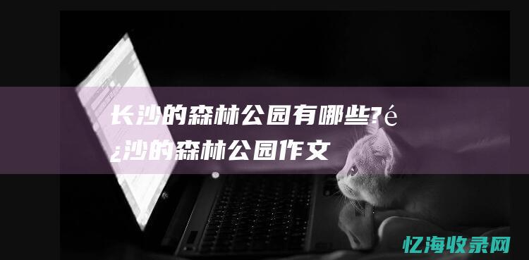 长沙的森林公园有哪些? (长沙的森林公园作文)