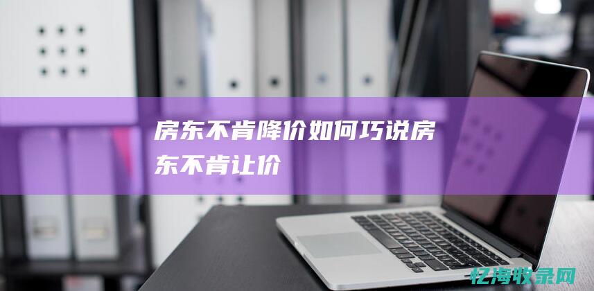 房东不肯降价如何巧说 (房东不肯让价)
