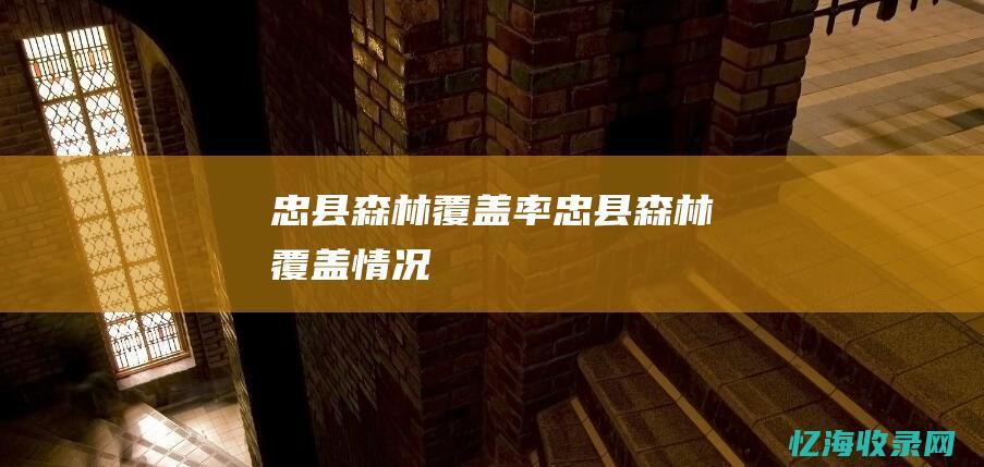 忠县森林覆盖率 (忠县森林覆盖情况)