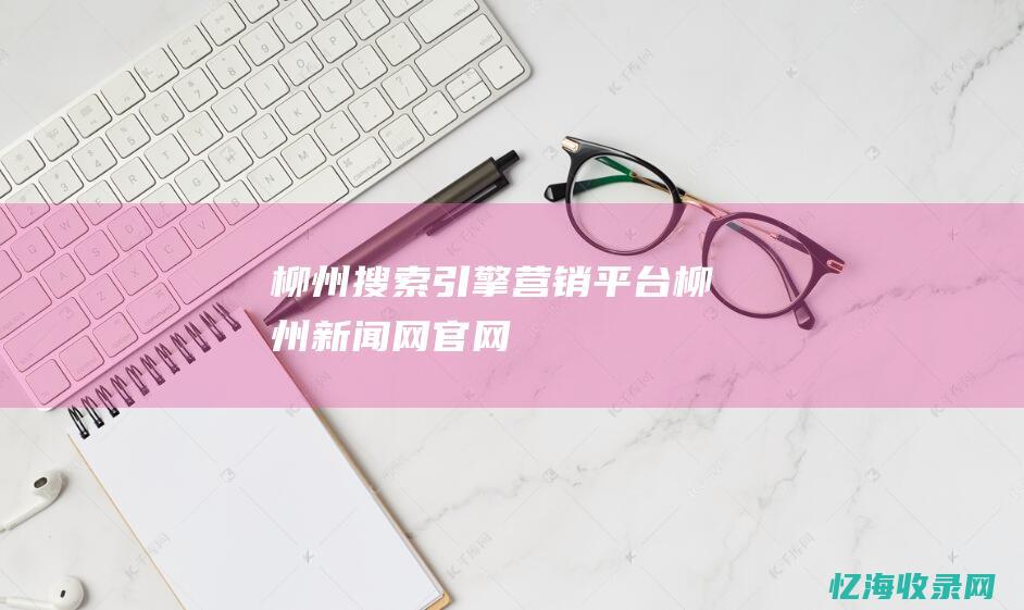 柳州搜索引擎营销平台 (柳州新闻网官网)
