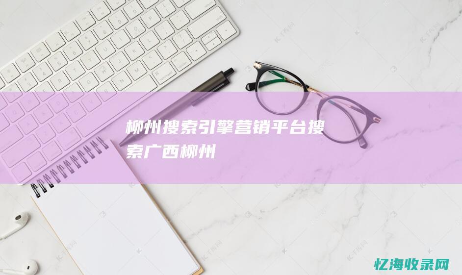 柳州搜索引擎营销平台 (搜索广西柳州)