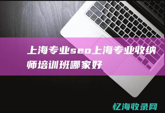 上海专业seo (上海专业收纳师培训班哪家好)