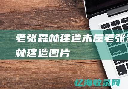 老张森林建造木屋 (老张森林建造图片)