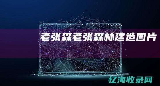 老张森 (老张森林建造图片)