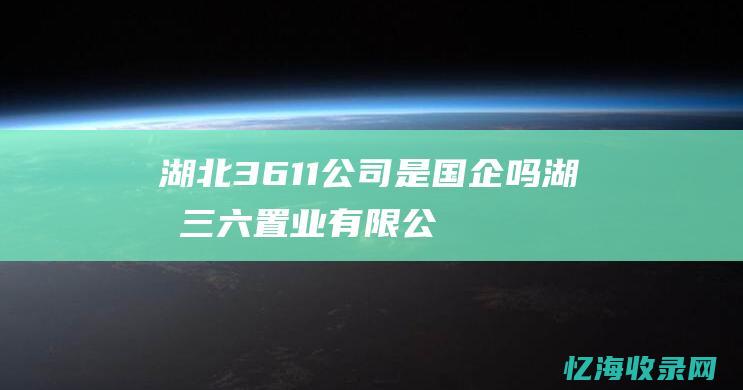 湖北3611公司是国企吗 (湖北三六置业有限公司)