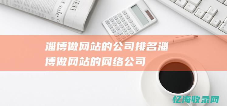 淄博做网站的公司排名 (淄博做网站的网络公司)