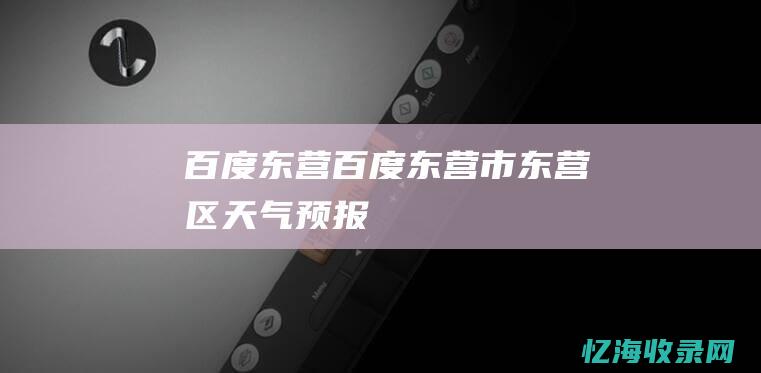 百度东营 (百度东营市东营区天气预报)