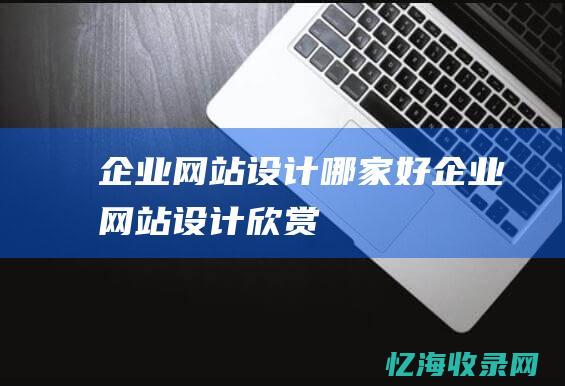 企业网站设计哪家好 (企业网站设计欣赏)