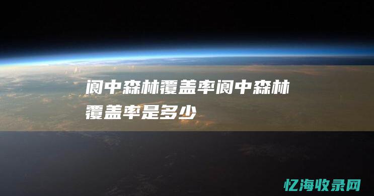 阆中森林覆盖率 (阆中森林覆盖率是多少)