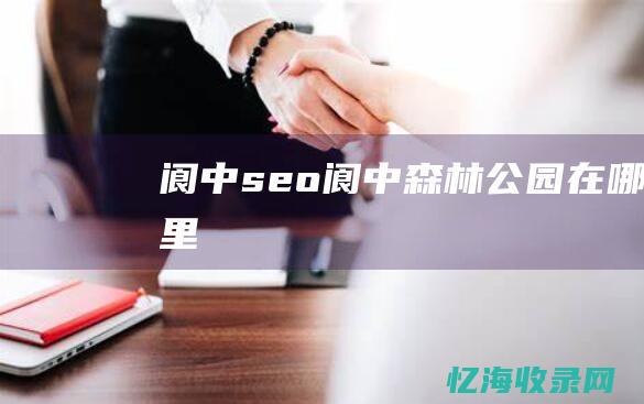 阆中 seo (阆中森林公园在哪里)