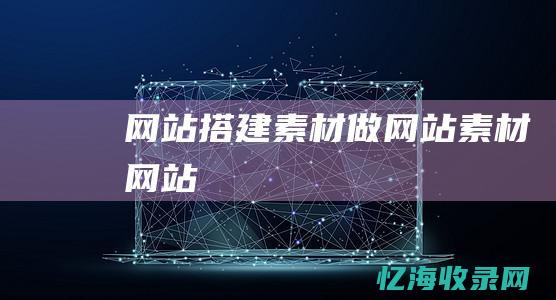 网站搭建素材 (做网站素材网站)