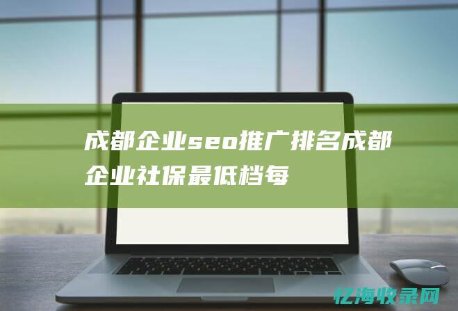 成都企业seo推广排名 (成都企业社保最低档每月多少钱)