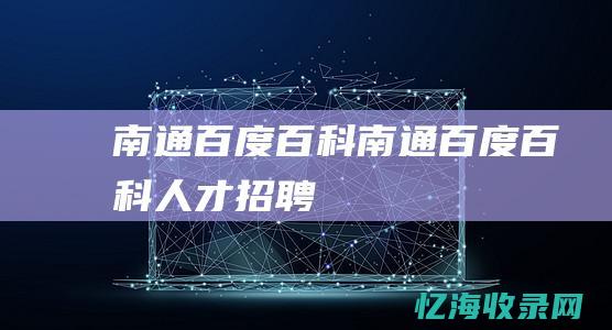南通百度百科 (南通百度百科人才招聘)