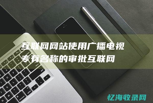 互联网网站使用广播电视专有名称的审批 (互联网的网络)