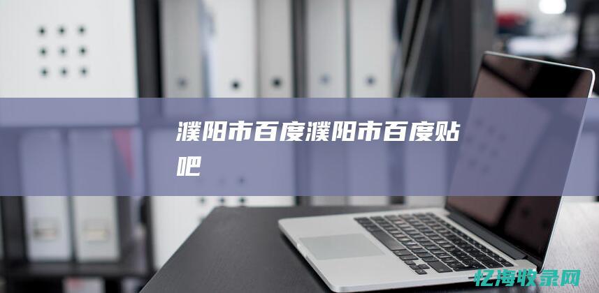 濮阳市百度 (濮阳市百度贴吧)