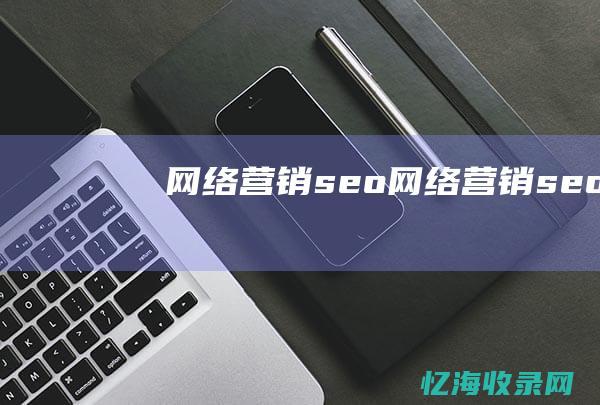 网络营销 seo (网络营销seo)