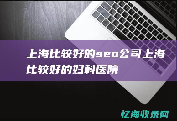 上海比较好的seo公司上海比较好的妇科