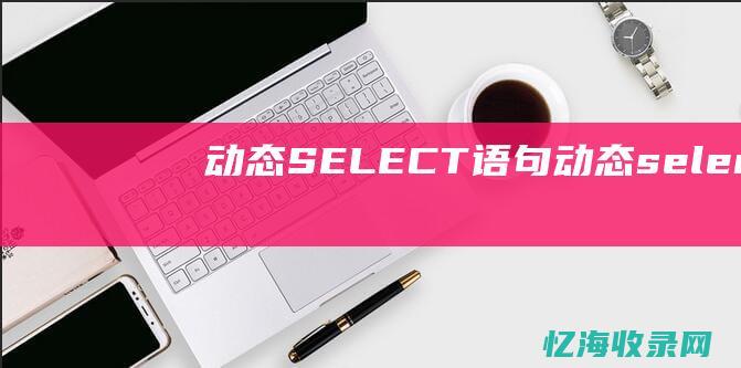 动态SELECT语句 (动态selectabap设置具体步骤详解)