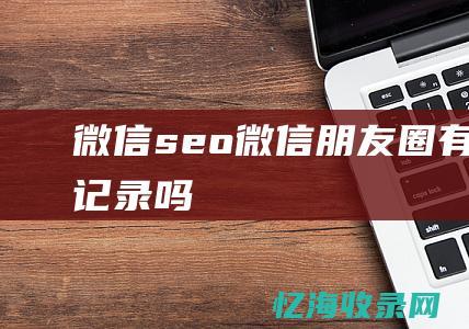 微信seo微信圈有访客记录吗