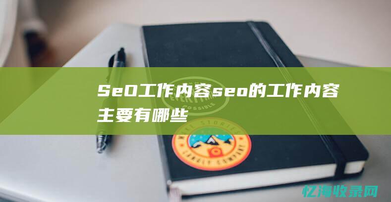 SeO工作内容 (seo的工作内容主要有哪些)