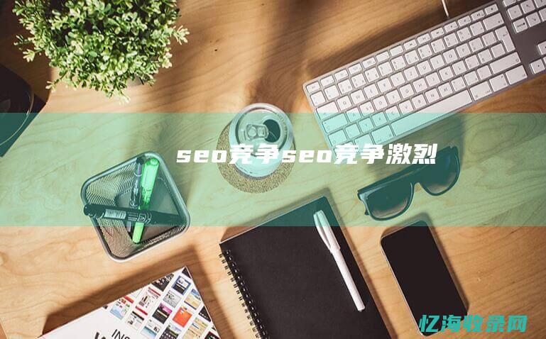 seo竞争 (seo竞争激烈)