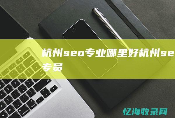 杭州seo专业哪里好 (杭州seo专员)