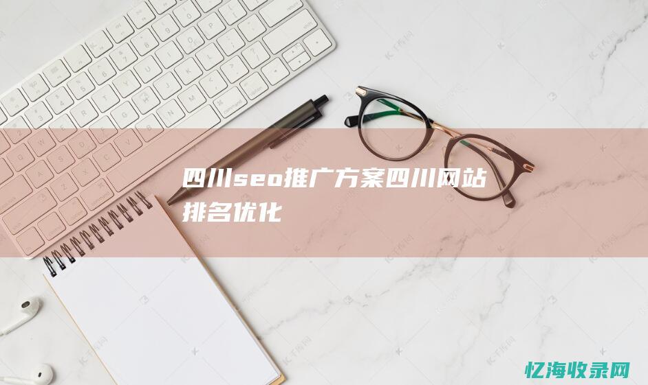 四川seo推广方案 (四川网站排名优化)