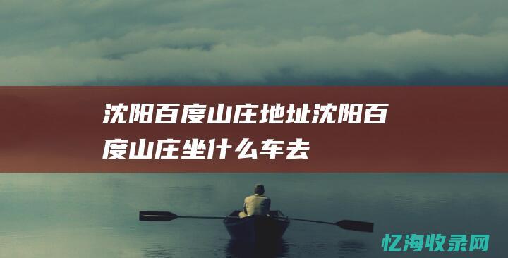 沈阳百度山庄地址 (沈阳百度山庄坐什么车去)