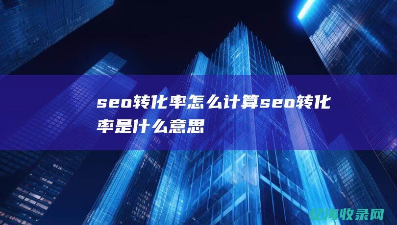 seo转化率怎么计算seo转化率是什么意思