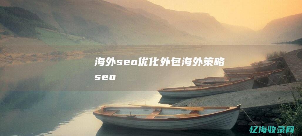 海外seo优化外包 (海外策略seo)