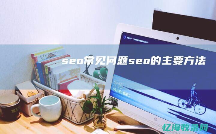 seo常见问题 (seo的主要方法)