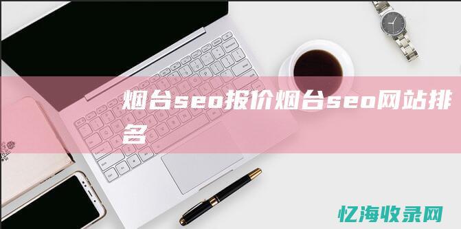 烟台seo报价 (烟台seo网站排名)
