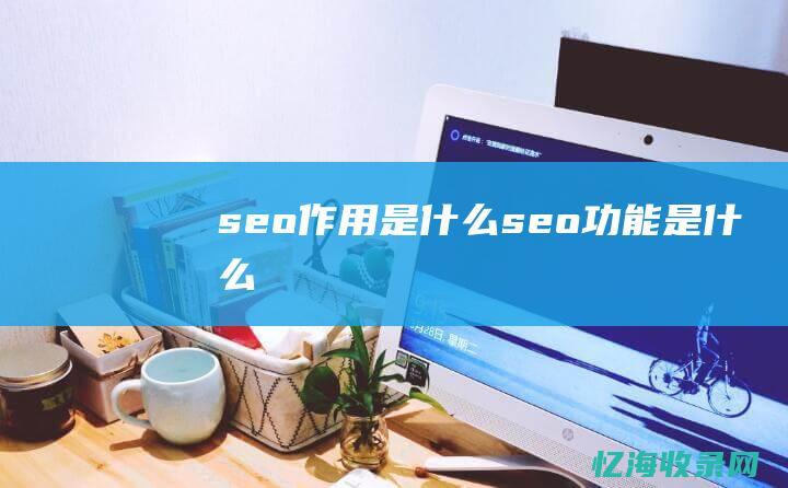 seo作用是什么 (seo功能是什么)