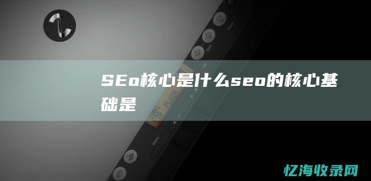 SEo核心是什么 (seo的核心基础是)