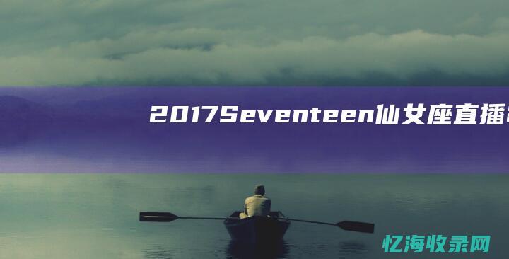 2017Seventeen仙女座直播 (2017森雅r7车钥匙拆解视频)