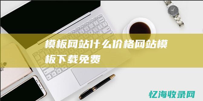 模板网站什么价格 (网站模板下载免费)