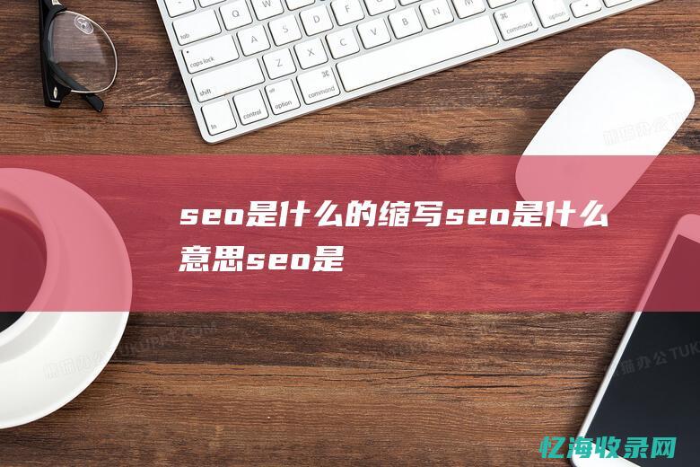 seo是什么的缩写 (seo是什么意思seo是什么职位)